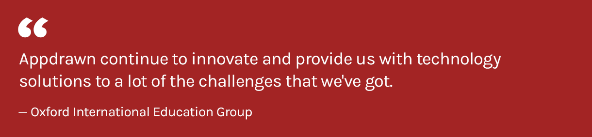 Appdrawn continue to innovate and provide us with technology solutions to a lot of the challenges that we've got. - Oxford International Education Group